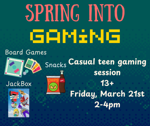 Spring into gaming. Casual teen gaming session. 13+ Friday, March 21st. 2-4pm. Board games. Jackbox. Snacks.